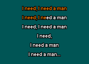 I need, I need a man

I need, I need a man
I need, I need a man
Ineed,

I need a man

I need a man...