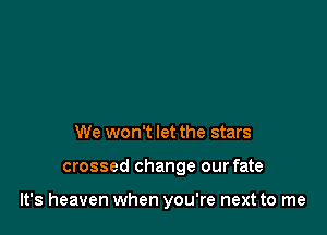 We won't let the stars

crossed change our fate

It's heaven when you're next to me