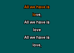 All we have is
love,

All we have is
love

All we have is

love,