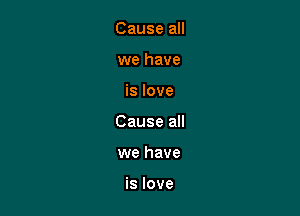 Cause all
we have

is love

Cause all

we have

is love