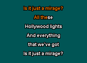 ls itjust a mirage?
All these
Hollywood lights
And everything

that we've got

ls itjust a mirage?