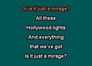 Or is itjust a mirage?
All these
Hollywood lights
And everything

that we've got

ls itjust a mirage?