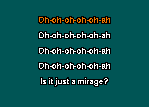 Oh-oh-oh-oh-oh-ah
Oh-oh-oh-oh-oh-ah
Oh-oh-oh-oh-oh-ah
Oh-oh-oh-oh-oh-ah

Is itjust a mirage?