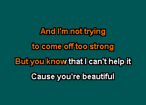 And I'm not trying

to come offtoo strong

But you know that I can't help it

Cause you're beautiful
