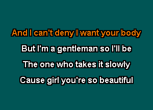 And I can't deny I want your body

But I'm a gentleman so I'll be

The one who takes it slowly

Cause girl you're so beautiful