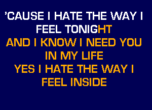 'CAUSE I HATE THE WAY I
FEEL TONIGHT
AND I KNOWI NEED YOU
IN MY LIFE
YES I HATE THE WAY I
FEEL INSIDE