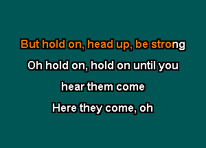 But hold on, head up, be strong

0h hold on, hold on until you
hear them come

Here they come, oh