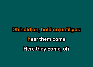 0h hold on, hold on until you

hear them come

Here they come, oh