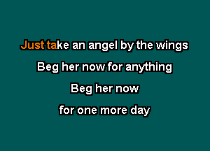 Just take an angel by the wings
Beg her now for anything

Beg her now

for one more day
