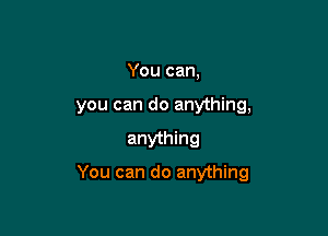 You can,
you can do anything,

anything

You can do anything