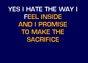 YES I HATE THE WAY I
FEEL INSIDE
AND I PROMISE
TO MAKE THE
SACRIFICE