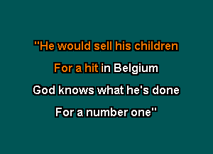He would sell his children

For a hit in Belgium

God knows what he's done

For a number one