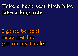 Take a back seat hitch-hike
take a long ride

I gotta be cool
relax get hip
get on my tracks