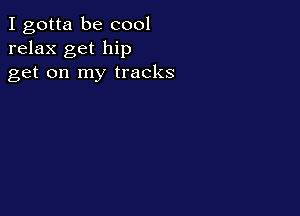 I gotta be cool
relax get hip
get on my tracks