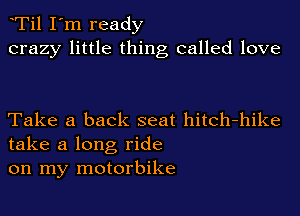 Ti1 I'm ready
crazy little thing called love

Take a back seat hitch-hike
take a long ride
on my motorbike