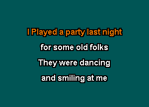 I Played a party last night

for some old folks
They were dancing

and smiling at me
