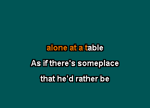 alone at a table

As ifthere's someplace
that he'd rather be