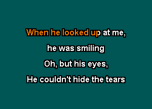 When he looked up at me,

he was smiling

Oh, but his eyes,

He couldn't hide the tears
