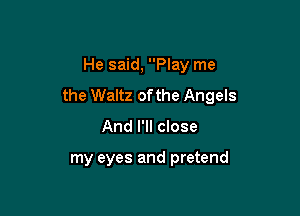 He said, Play me
the Waltz of the Angels

And I'll close

my eyes and pretend