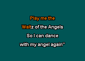 Play me the
Waltz of the Angels

80 I can dance

with my angel again