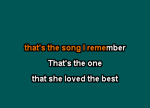 that's the song I remember

That's the one
that she loved the best