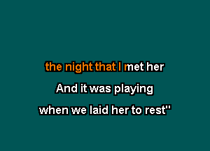 the night that I met her

And it was playing

when we laid her to rest