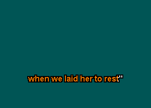 when we laid her to rest