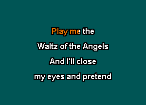 Play me the
Waltz of the Angels

And I'll close

my eyes and pretend