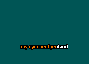 my eyes and pretend