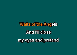 Waltz of the Angels

And I'll close

my eyes and pretend