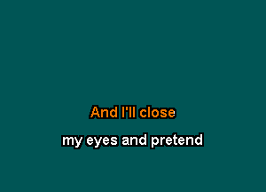 And I'll close

my eyes and pretend