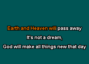 Earth and Heaven will pass away

It's not a dream,

God will make all things new that day