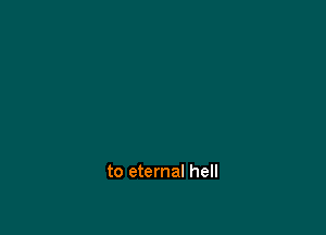 to eternal hell