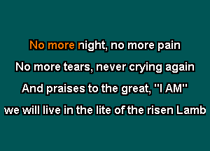 No more night, no more pain
No more tears, never crying again
And praises to the great, I AM

we will live in the lite ofthe risen Lamb
