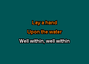 Lay a hand

Upon the water

Well within, well within