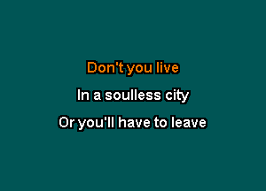 Don't you live

In a soulless city

0r you'll have to leave