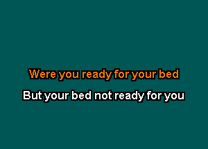 Were you ready for your bed

But your bed not ready for you