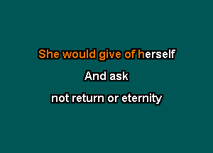 She would give of herself

And ask

not return or eternity