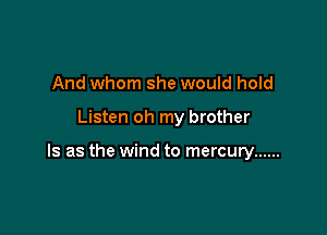 And whom she would hold

Listen oh my brother

Is as the wind to mercury ......