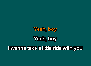 Yeah, boy
Yeah, boy

I wanna take a little ride with you