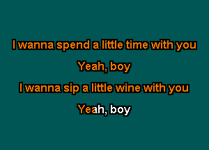 I wanna spend a little time with you

Yeah, boy

lwanna sip a little wine with you

Yeah, boy