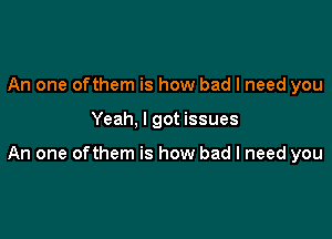 An one ofthem is how bad I need you

Yeah, I got issues

An one ofthem is how bad I need you