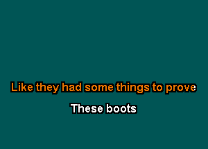 Like they had some things to prove

These boots