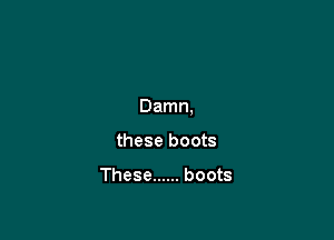 Damn,

these boots

These ...... boots