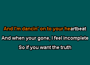 And I'm dancin' on to your heartbeat

And when your gone, I feel incomplete

So if you want the truth