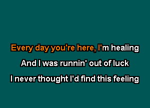 Every day you're here, I'm healing

And I was runnin' out of luck

I never thought I'd find this feeling