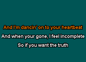 And I'm dancin' on to your heartbeat

And when your gone, I feel incomplete

So if you want the truth