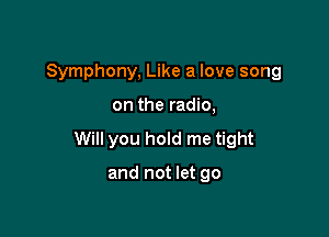 Symphony, Like a love song

on the radio,

Will you hold me tight

and not let go