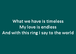 What we have is timeless

My love is endless
And with this ring I say to the world