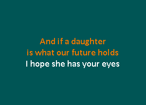 And if a daughter
is what our future holds

I hope she has your eyes